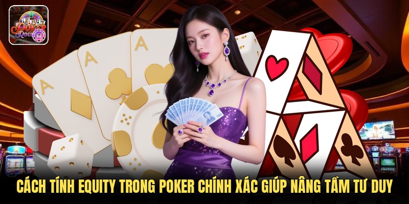 Cách Tính Equity Trong Poker Chính Xác Giúp Nâng Tầm Tư Duy