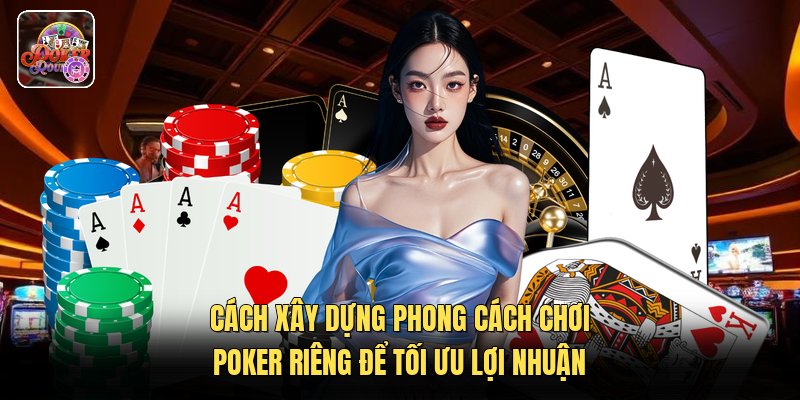 Cách xây dựng phong cách chơi poker riêng để tối ưu lợi nhuận