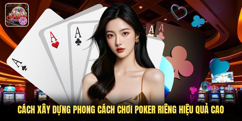 Cách Xây Dựng Phong Cách Chơi Poker Riêng Hiệu Quả Cao