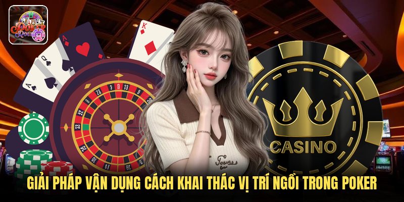 Giải pháp vận dụng cách khai thác vị trí ngồi trong poker